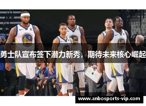 勇士队宣布签下潜力新秀，期待未来核心崛起