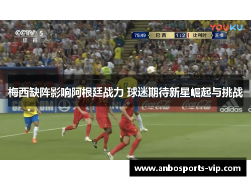 梅西缺阵影响阿根廷战力 球迷期待新星崛起与挑战
