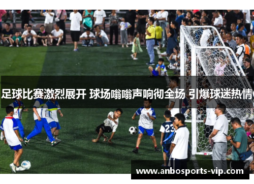足球比赛激烈展开 球场嗡嗡声响彻全场 引爆球迷热情