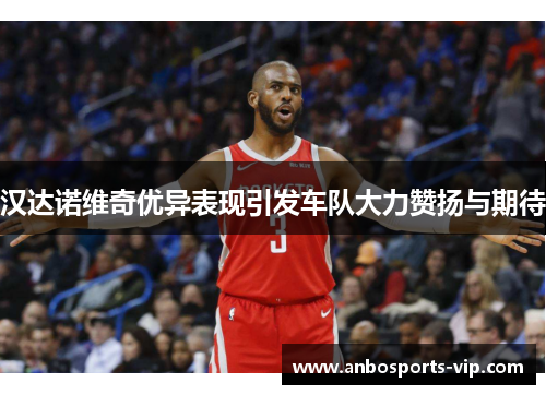 汉达诺维奇优异表现引发车队大力赞扬与期待