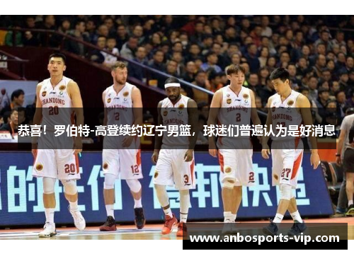 恭喜！罗伯特-高登续约辽宁男篮，球迷们普遍认为是好消息