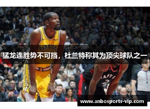 猛龙连胜势不可挡，杜兰特称其为顶尖球队之一