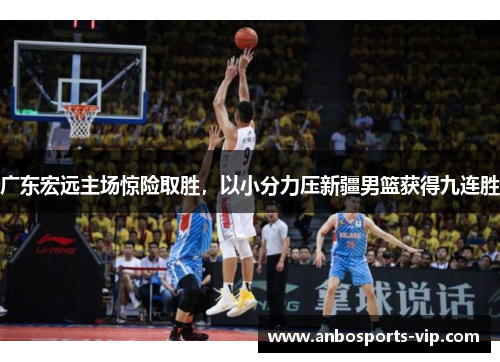 广东宏远主场惊险取胜，以小分力压新疆男篮获得九连胜