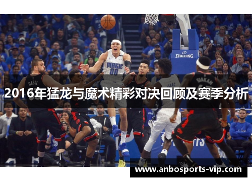 2016年猛龙与魔术精彩对决回顾及赛季分析
