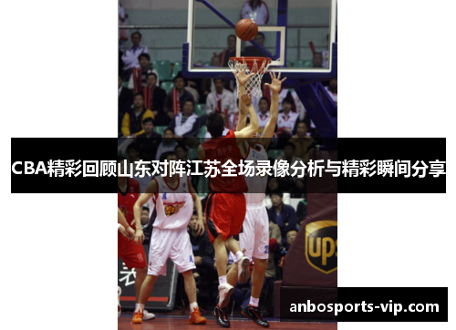 CBA精彩回顾山东对阵江苏全场录像分析与精彩瞬间分享