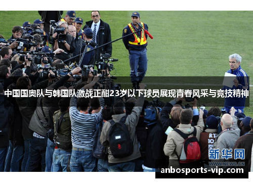 中国国奥队与韩国队激战正酣23岁以下球员展现青春风采与竞技精神