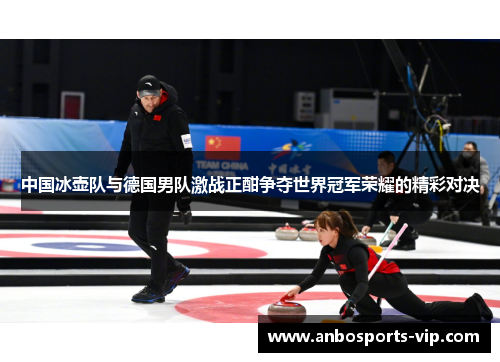 中国冰壶队与德国男队激战正酣争夺世界冠军荣耀的精彩对决