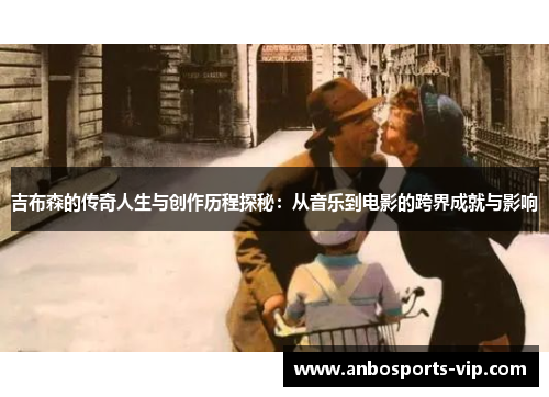 吉布森的传奇人生与创作历程探秘：从音乐到电影的跨界成就与影响