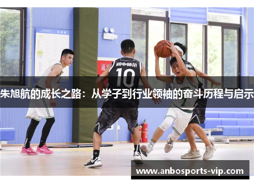 朱旭航的成长之路：从学子到行业领袖的奋斗历程与启示