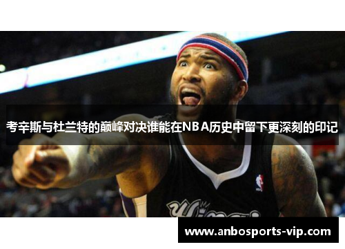 考辛斯与杜兰特的巅峰对决谁能在NBA历史中留下更深刻的印记