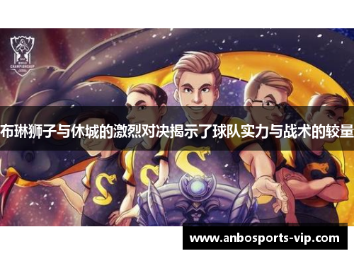 布琳狮子与休城的激烈对决揭示了球队实力与战术的较量