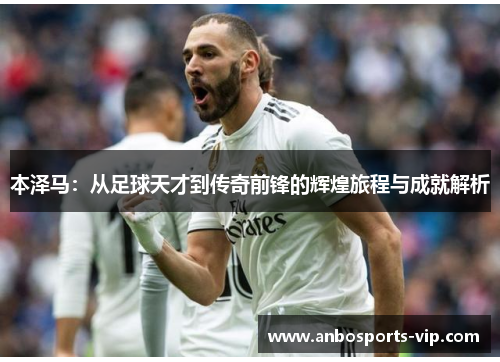 本泽马：从足球天才到传奇前锋的辉煌旅程与成就解析